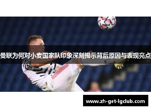 曼联为何对小麦国家队印象深刻揭示背后原因与表现亮点 曼联为何对小麦国家队印象深刻揭示背后原因与表现亮点