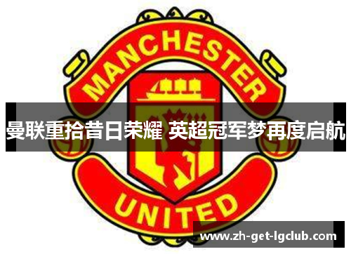 曼联重拾昔日荣耀 英超冠军梦再度启航 曼联重拾昔日荣耀 英超冠军梦再度启航