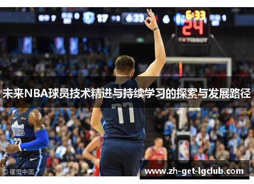 未来NBA球员技术精进与持续学习的探索与发展路径 未来NBA球员技术精进与持续学习的探索与发展路径