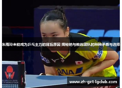 朱雨玲未能成为乒乓主力的背后原因 揭秘她与教练团队的种种矛盾与选择