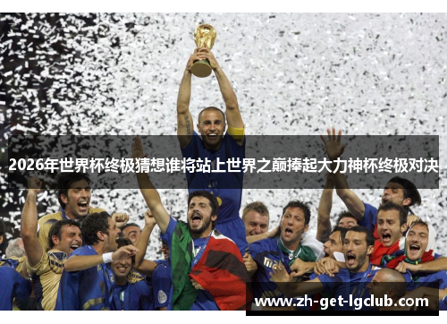 2026年世界杯终极猜想谁将站上世界之巅捧起大力神杯终极对决 2026年世界杯终极猜想谁将站上世界之巅捧起大力神杯终极对决