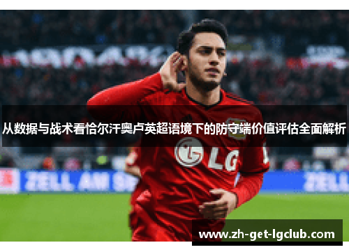 从数据与战术看恰尔汗奥卢英超语境下的防守端价值评估全面解析 从数据与战术看恰尔汗奥卢英超语境下的防守端价值评估全面解析