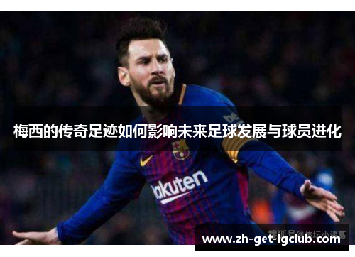 梅西的传奇足迹如何影响未来足球发展与球员进化 梅西的传奇足迹如何影响未来足球发展与球员进化