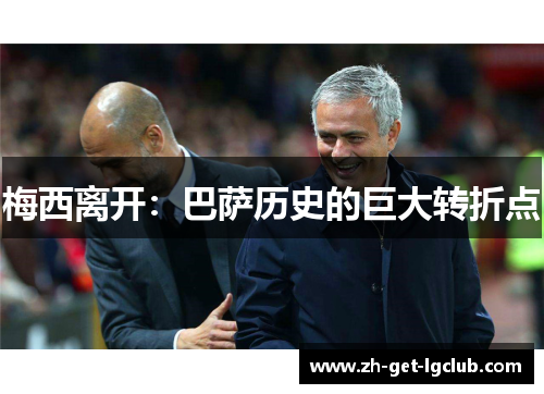 梅西离开:巴萨历史的巨大转折点 梅西离开:巴萨历史的巨大转折点