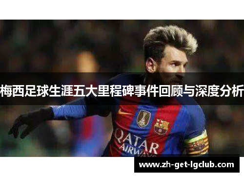 梅西足球生涯五大里程碑事件回顾与深度分析