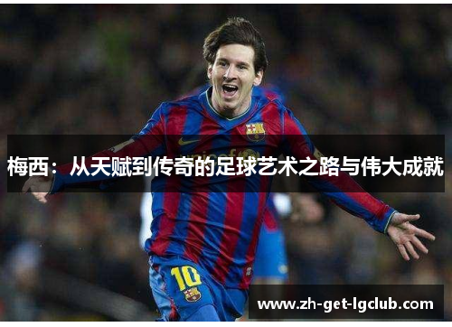 梅西：从天赋到传奇的足球艺术之路与伟大成就