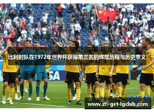 比利时队在1972年世界杯获得第三名的辉煌历程与历史意义 比利时队在1972年世界杯获得第三名的辉煌历程与历史意义