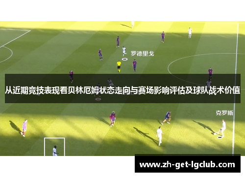 从近期竞技表现看贝林厄姆状态走向与赛场影响评估及球队战术价值