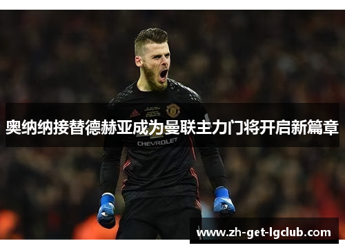 奥纳纳接替德赫亚成为曼联主力门将开启新篇章