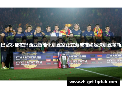 巴塞罗那拉玛西亚智能化训练室正式落成推动足球训练革新