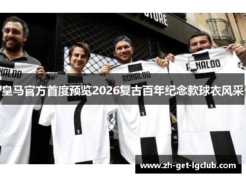 皇马官方首度预览2026复古百年纪念款球衣风采