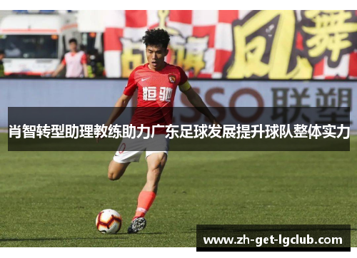 肖智转型助理教练助力广东足球发展提升球队整体实力