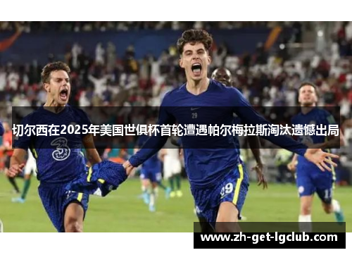 切尔西在2025年美国世俱杯首轮遭遇帕尔梅拉斯淘汰遗憾出局 切尔西在2025年美国世俱杯首轮遭遇帕尔梅拉斯淘汰遗憾出局