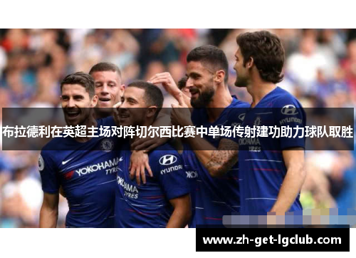 布拉德利在英超主场对阵切尔西比赛中单场传射建功助力球队取胜 布拉德利在英超主场对阵切尔西比赛中单场传射建功助力球队取胜
