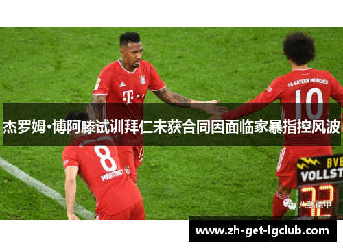 杰罗姆·博阿滕试训拜仁未获合同因面临家暴指控风波 杰罗姆·博阿滕试训拜仁未获合同因面临家暴指控风波