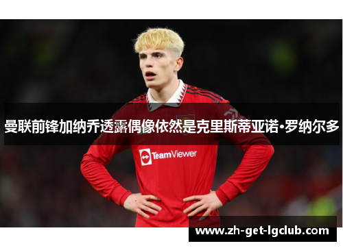 曼联前锋加纳乔透露偶像依然是克里斯蒂亚诺·罗纳尔多 曼联前锋加纳乔透露偶像依然是克里斯蒂亚诺·罗纳尔多