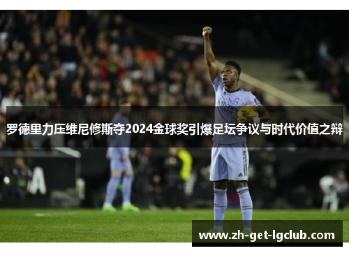 罗德里力压维尼修斯夺2024金球奖引爆足坛争议与时代价值之辩 罗德里力压维尼修斯夺2024金球奖引爆足坛争议与时代价值之辩